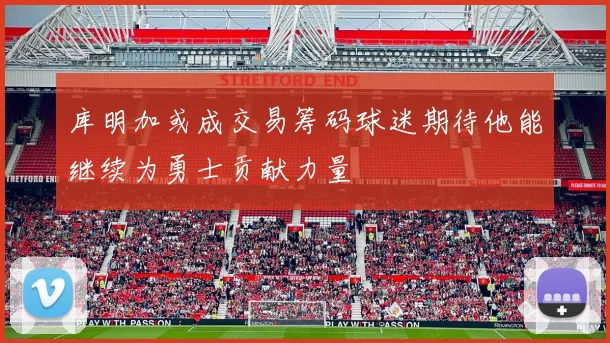 库明加或成交易筹码球迷期待他能继续为勇士贡献力量
