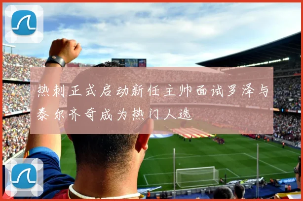 热刺正式启动新任主帅面试罗泽与泰尔齐奇成为热门人选