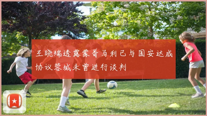 王晓瑞透露蒙哥马利已与国安达成协议蓉城未曾进行谈判