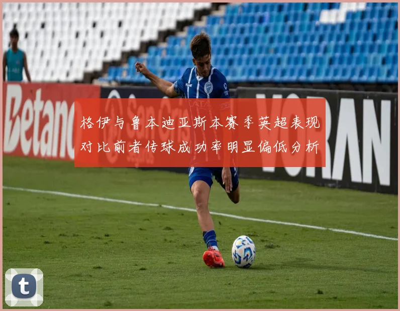 格伊与鲁本迪亚斯本赛季英超表现对比前者传球成功率明显偏低分析