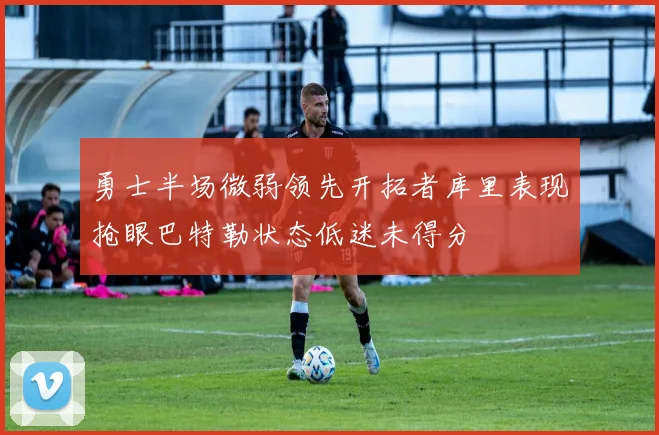 勇士半场微弱领先开拓者库里表现抢眼巴特勒状态低迷未得分