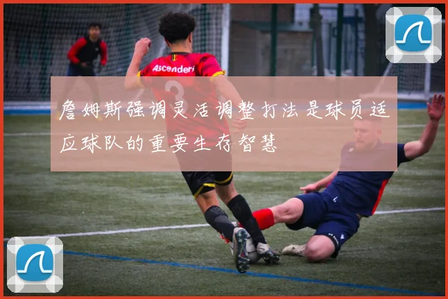 詹姆斯强调灵活调整打法是球员适应球队的重要生存智慧