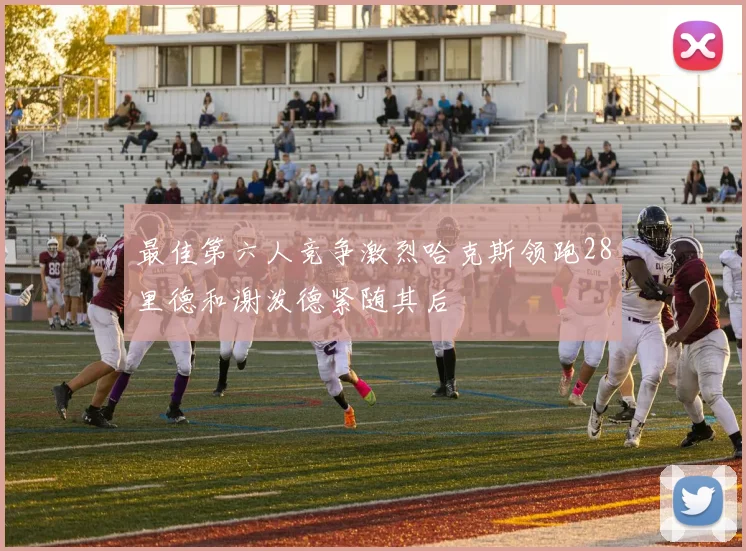 最佳第六人竞争激烈哈克斯领跑28里德和谢泼德紧随其后