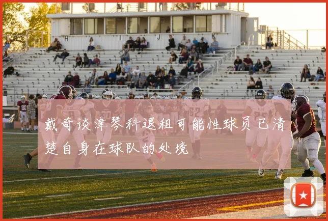 戴奇谈津琴科退租可能性球员已清楚自身在球队的处境