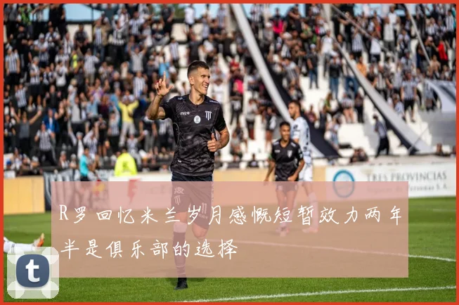 R罗回忆米兰岁月感慨短暂效力两年半是俱乐部的选择