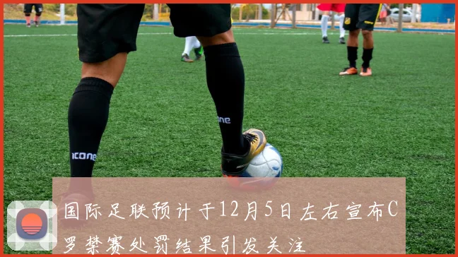 国际足联预计于12月5日左右宣布C罗禁赛处罚结果引发关注