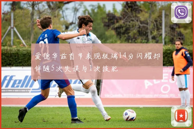 爱德华兹首节表现极端14分闪耀却伴随5次失误与1次技犯