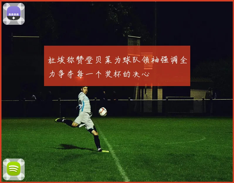 杜埃称赞登贝莱为球队领袖强调全力争夺每一个奖杯的决心