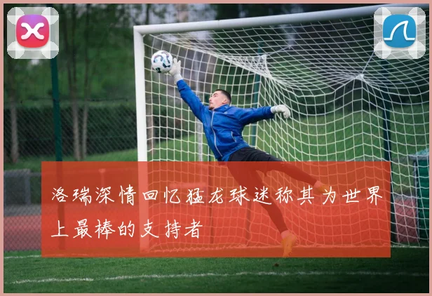 洛瑞深情回忆猛龙球迷称其为世界上最棒的支持者