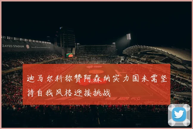 迪马尔科称赞阿森纳实力国米需坚持自我风格迎接挑战