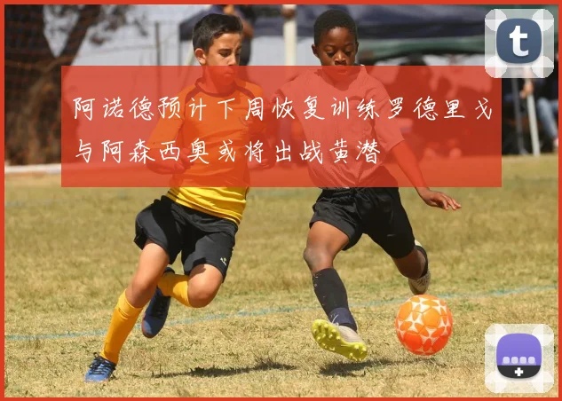 阿诺德预计下周恢复训练罗德里戈与阿森西奥或将出战黄潜