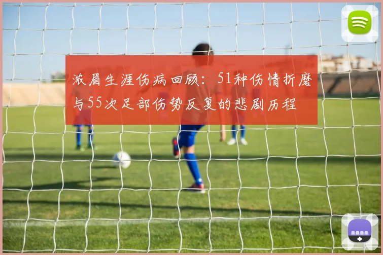浓眉生涯伤病回顾：51种伤情折磨与55次足部伤势反复的悲剧历程
