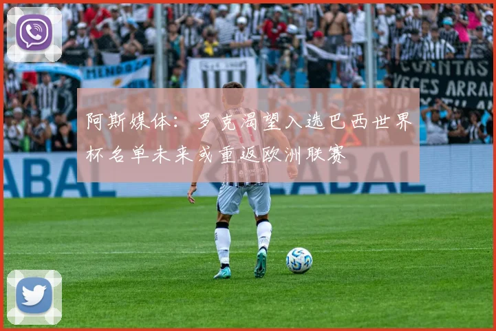 阿斯媒体：罗克渴望入选巴西世界杯名单未来或重返欧洲联赛