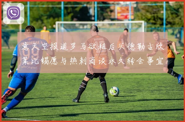 意天空报道罗马欲租后买德勒古欣莱比锡愿与热刺商谈永久转会事宜