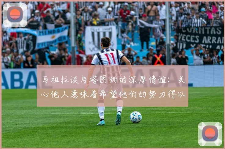 马祖拉谈与塔图姆的深厚情谊：关心他人意味着希望他们的努力得以回报
