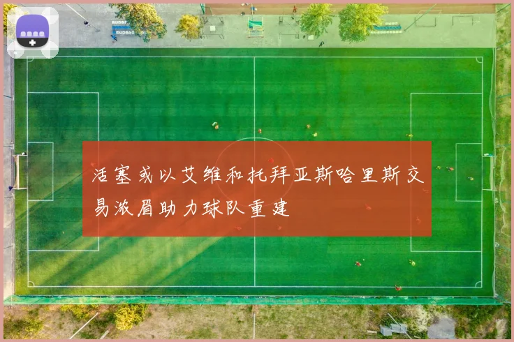 活塞或以艾维和托拜亚斯哈里斯交易浓眉助力球队重建