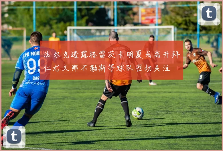 法尔克透露格雷茨卡明夏或离开拜仁尤文那不勒斯等球队密切关注