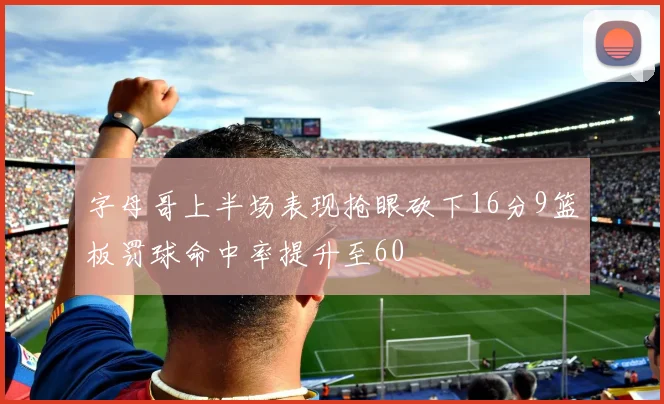 字母哥上半场表现抢眼砍下16分9篮板罚球命中率提升至60