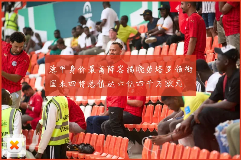 意甲身价最高阵容揭晓劳塔罗领衔国米四将总值达六亿四千万欧元