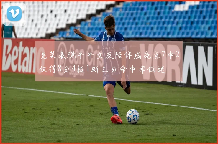 克莱表现平平女友陪伴成亮点7中2仅得8分4板1断三分命中率低迷