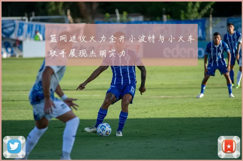 篮网进攻火力全开小波特与小火车联手展现杰明实力