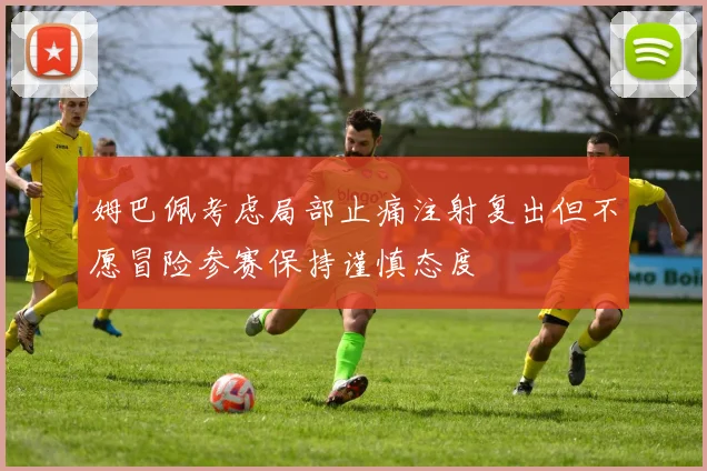 姆巴佩考虑局部止痛注射复出但不愿冒险参赛保持谨慎态度