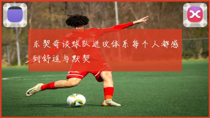 东契奇谈球队进攻体系每个人都感到舒适与默契