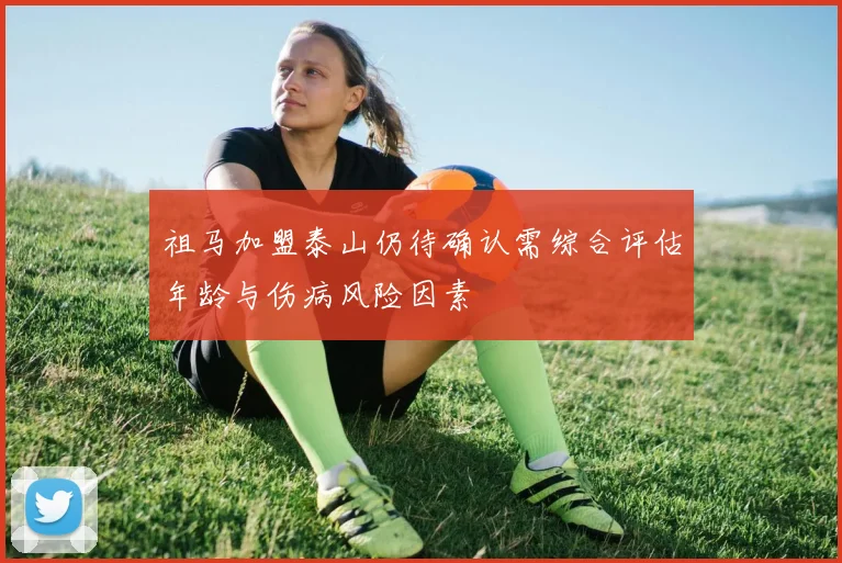 祖马加盟泰山仍待确认需综合评估年龄与伤病风险因素