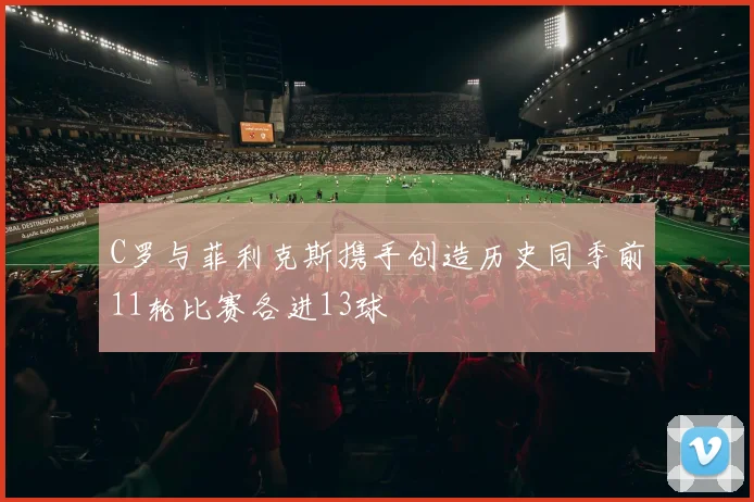 C罗与菲利克斯携手创造历史同季前11轮比赛各进13球