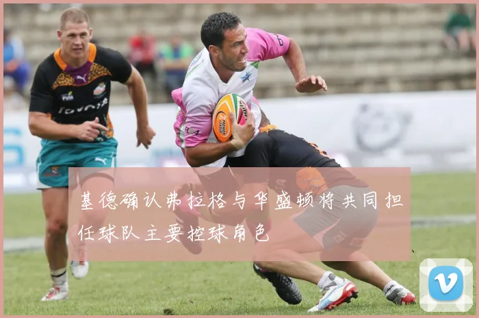 基德确认弗拉格与华盛顿将共同担任球队主要控球角色