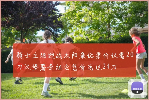 骑士主场迎战太阳最低票价仅需20刀汉堡薯条组合售价高达24刀