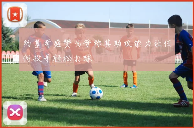约基奇盛赞戈登称其助攻能力让任何投手轻松打球