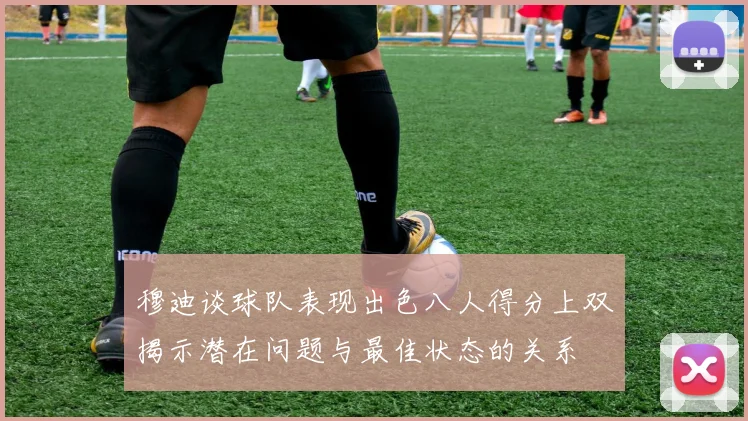 穆迪谈球队表现出色八人得分上双揭示潜在问题与最佳状态的关系