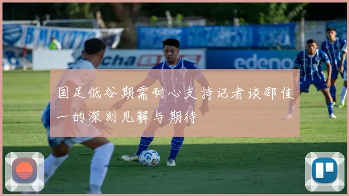 国足低谷期需耐心支持记者谈邵佳一的深刻见解与期待