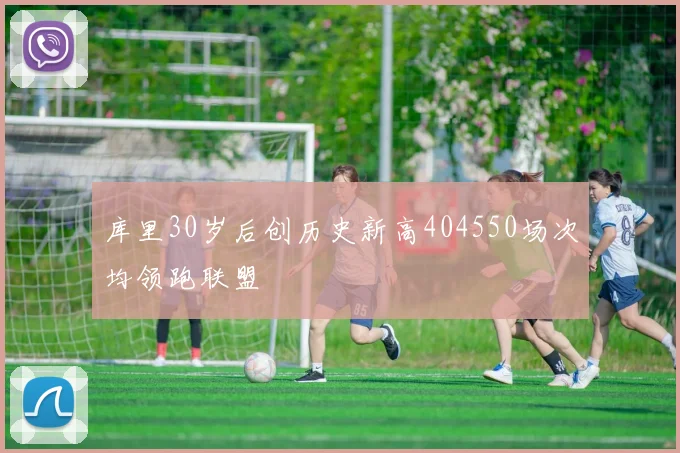 库里30岁后创历史新高404550场次均领跑联盟