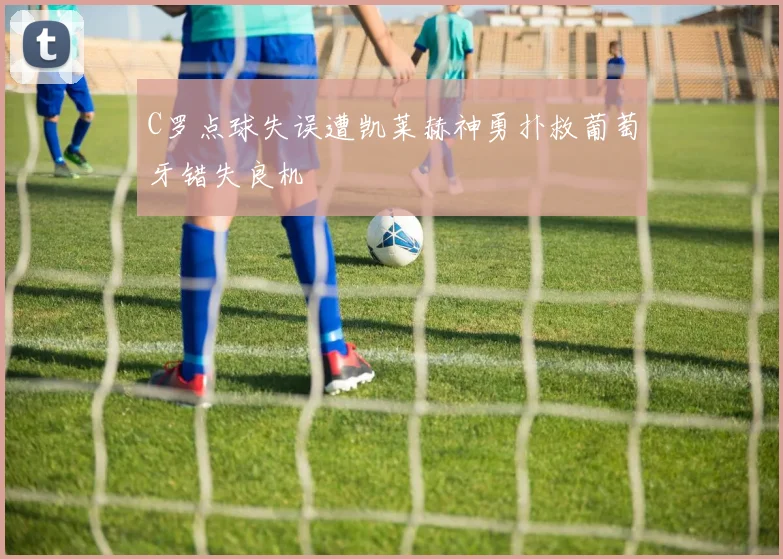 C罗点球失误遭凯莱赫神勇扑救葡萄牙错失良机