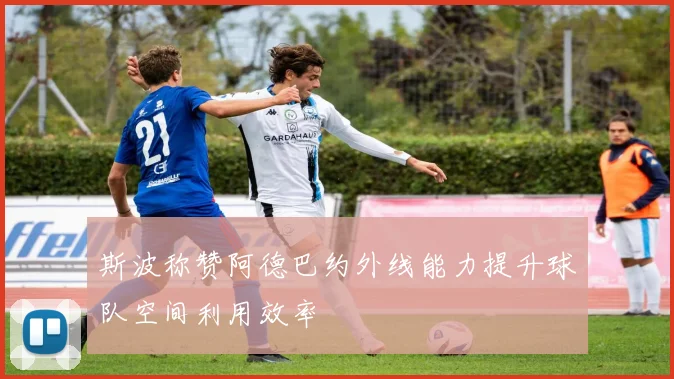 斯波称赞阿德巴约外线能力提升球队空间利用效率