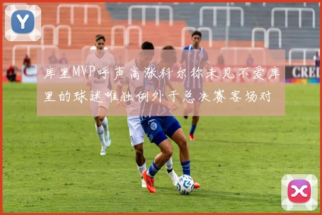 库里MVP呼声高涨科尔称未见不爱库里的球迷唯独例外于总决赛客场对阵骑士