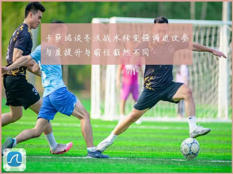卡萨诺谈齐沃战术转变强调进攻参与度提升与前任截然不同