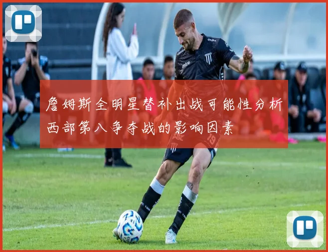 詹姆斯全明星替补出战可能性分析西部第八争夺战的影响因素