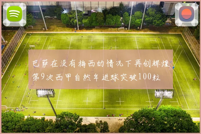 巴萨在没有梅西的情况下再创辉煌第9次西甲自然年进球突破100粒