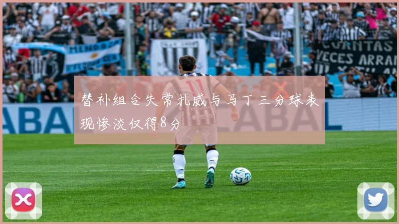 替补组合失常扎威与马丁三分球表现惨淡仅得8分