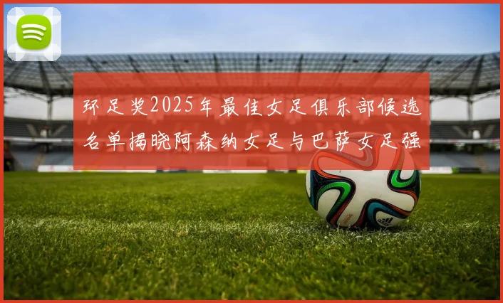 环足奖2025年最佳女足俱乐部候选名单揭晓阿森纳女足与巴萨女足强势领衔