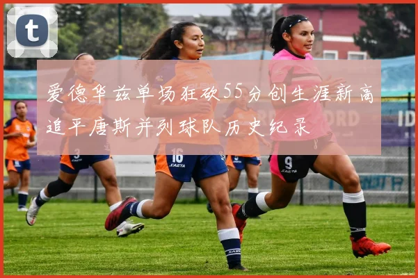 爱德华兹单场狂砍55分创生涯新高追平唐斯并列球队历史纪录