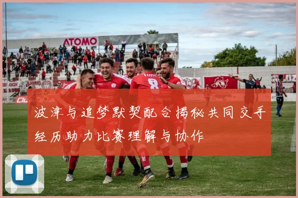 波津与追梦默契配合揭秘共同交手经历助力比赛理解与协作