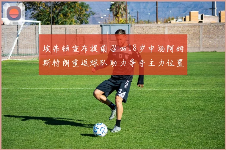 埃弗顿宣布提前召回18岁中场阿姆斯特朗重返球队助力争夺主力位置