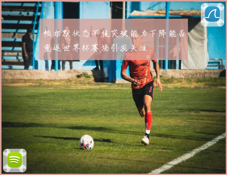帕尔默状态不佳突破能力下降能否重返世界杯赛场引发关注