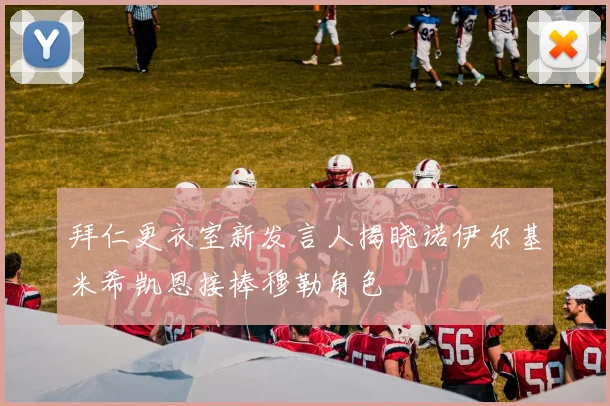 拜仁更衣室新发言人揭晓诺伊尔基米希凯恩接棒穆勒角色