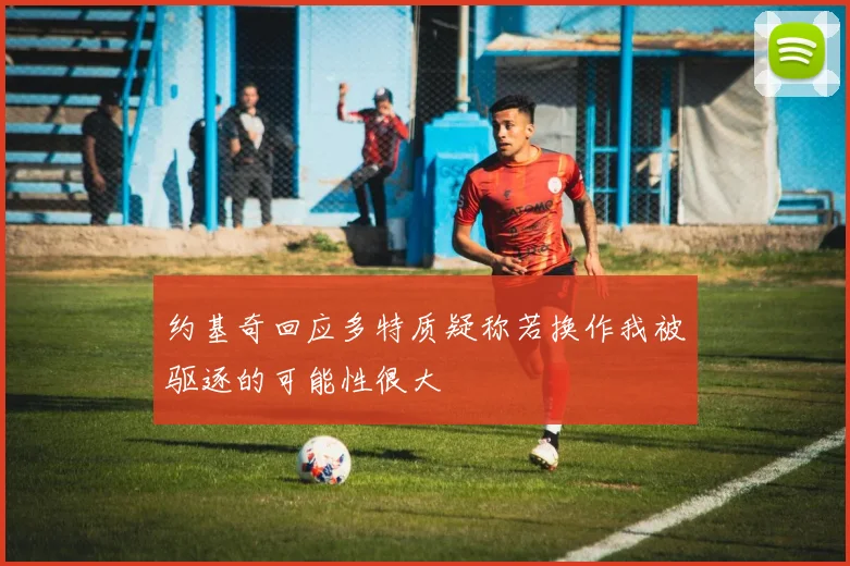 约基奇回应多特质疑称若换作我被驱逐的可能性很大