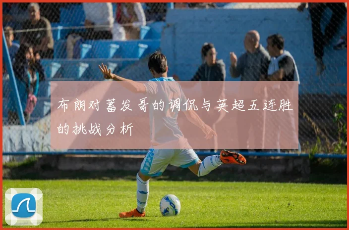 布朗对蓄发哥的调侃与英超五连胜的挑战分析